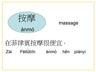 massage
在菲律賓按摩很便宜。
Zài Fēilǜbīn ànmó hěn piányí
按摩
ànmó
 