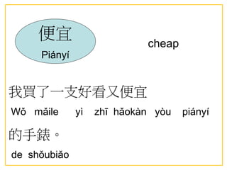 cheap
我買了一支好看又便宜
Wǒ mǎile yì zhī hǎokàn yòu piányí
的手錶。
de shǒubiǎo
便宜
Piányí
 