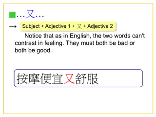 ■…又…
→
Notice that as in English, the two words can't
contrast in feeling. They must both be bad or
both be good.
Subject + Adjective 1 + 又 + Adjective 2
按摩便宜又舒服
 