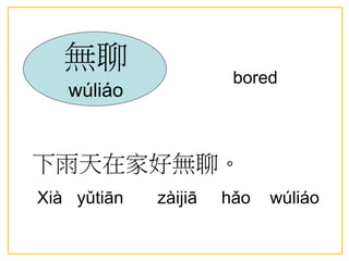 無聊
wúliáo
下雨天在家好無聊。
Xià yǔtiān zàijiā hǎo wúliáo
bored
 