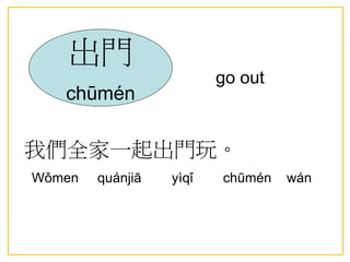 go out
我們全家一起出門玩。
Wǒmen quánjiā yìqǐ chūmén wán
出門
chūmén
 