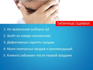 1. Не правильная выборка ЦА
2. Залёт на товаре локомотиве
3. Дефективные скрипты продаж
4. Мало повторных продаж и рекомендаций
5. Клиента забывают после первой продажи
ТИПИЧНЫЕ ОШИБКИ:
 