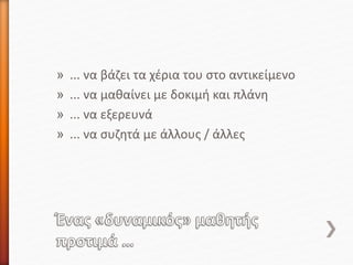 » ... να βάζει τα χέρια του στο αντικείμενο
» ... να μαθαίνει με δοκιμή και πλάνη
» ... να εξερευνά
» ... να συζητά με άλλους / άλλες
 
