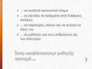 » ... να αναζητά προσωπικό νόημα
» ... να εξετάζει τα πράγματα από διάφορες
απόψεις
» ... να παρατηρεί, ακούει και να συζητά τις
ιδέες του
» ... να μαθαίνει για τους ανθρώπους και
τον πολιτισμό
 