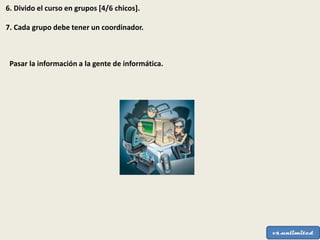 6. Divido el curso en grupos [4/6 chicos].
7. Cada grupo debe tener un coordinador.
Pasar la información a la gente de informática.
 