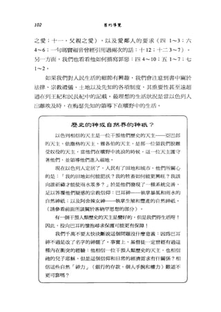 102 舊約導覽
之愛;十一，父親之愛) ，以及愛鄰人的要求(四 1~3 ;六
4~6 ;一句瑪賈福音曾經引用過兩次的話:十 12 ;十二 3~7)
另一方面，我們也看看他如何描寫罪惡:凹 4~10 ;五 1~7 ;七
1~2 。
如果我們對人民生活的細節有興趣，我們會注意到書中關於
法律、宗教禮儀、士地以及先知的各項制度，其重要性甚至遠超
過在列王紀和民長紀中的記載。最理想的生活狀況是當以色列人
也離埃及時，在柏瑟先知的領導下在曠野 LI1 的生活。
歷臭的神或自然界的神祇?
以色列相信的天主是一位平預他們歷史的天主一一亞巴郎
的天主、依撒格的天主、雅各伯的天主，是那一位領我們脫離
受奴役的天主。當他們在曠野中流浪的時候，這一位天主護守
著他們，並領導他們進入福地。
現在以色列人定居了，人民有了田地和城市。他們所關心
的是: í 載的田地如何能肥法?我的牲畜如何能更興旺?我該
向誰祈禱才能使雨水眾多? J 於是他們發現了一種系統完善、
足以答覆他們疑惑的宗教信仰:巴耳神一一執掌暴風和雨水的
自然神祇，以及阿舍辣女神一一帶l掌生殖和豐產的自然神祇。
(請參看前面所談關於客納罕思想的部分)
有一個干預人類歷史的天主是蠻好的，但是我們得生活呀!
因此，投向巴耳的懷抱尋求保護可能更有保障!
我們千萬不要太快決斷說這個問題沒什麼意義:因為巴耳
神不過是改了名字的神罷了。事實上，基督徒一定曾經有過這
種內在衝突的經驗﹒他相信一位干預人類歷史的天主，也相信
抽的兒于耶穌，但是這個信仰和日常的經濟需求有什關係?相
信這些自然「神力 J (銀行的存款、個人手腕和權力)難道不
更可靠嗎。
 
