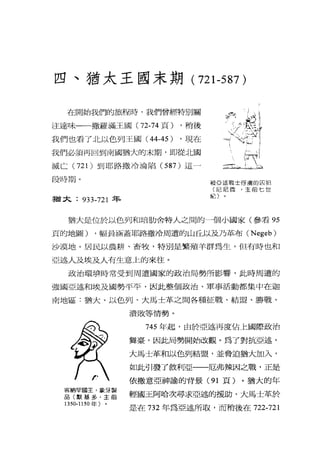 四、猶太王國末期( 721 品7)
在開始我們的旅程時，我們曾經特別關
注達味一一撒羅滿王國( 72-74 頁) ，稍後
我們也看了北以色列王國 (44-45) ，現在
我們必須再回到南國猶大的末期，即從北國
滅亡 (721 )到耶路撒冷淪陷 (587 )這一
段時期。
許的 11
ipHI三三三ι一~主主
被亞述戰士俘虜的囚犯
(尼尼微，主前七世
紀〕
猶太: 933-721 年
猶大是位於以色列和培肋舍特人之間的一個小國家(參看的
頁的地圖) ，幅員涵蓋耶路撒冷周遭的山丘以及乃革布 (Negeb)
沙漠地。居民以農耕、畜牧，特別是繁殖羊群為生，但有時也和
亞述人及埃及人有生意上的來往。
政治環堉時常受到周遭國家的政治局勢所影響，此時周遭的
強國亞述和埃及國勢平平，因此整個政治、軍事活動都集中在迦
南地區:猶大、以色列、大馬士革之間各種征戰、結盟、勝戰、
潰敗等'1育勢。
客納'?F'國主，象牙製
品(默墓多，主前
1350-1150 年〉
745 年起，由於亞述再度佔上國際政、冶
鐸臺，因此局勢開始改觀。為了對抗亞述，
大馬士革和以色列結盟，並脅迫猶大加入，
如此引發了敘利亞一一厄弗辣因之戰，正是
依撒意亞神諭的背景( 91 頁)。猶大的年
輕國玉阿哈次尋求亞述的援助，大馬士革於
是在 732 年為亞述所取，而稍後在 722-721
 