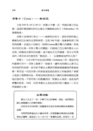142 舊約導覽
居魯士( Cyrus )一一一默窗里
主前 539 年 10 月 29 日，居魯士不費一兵一卒就佔領了巴比
倫，這或許應該歸功於巴比倫人不滿納波尼杜王 (Nabonidus) 的
昏庸無能。
居魯士是瑪待行省之一一一波斯的分封王，當時帝國的領土
範圍包括巴比倫的北部與東部。主前 550 年起，他漸漸取得了瑪
待的政權，並遠征小亞細亞，取得 Croesus 國王驚人的寶藏，然後
再回到巴比倫。居魯士驚人的竄起，引起流亡巴比倫的猶太人以
及第二依撒意亞熱烈的追隨。這不就是天主所揀選，為天主所傅
油的(希伯來文的意思、為「默西亞 J ) ，以便解放他們的人嗎?
事實上，主前 538 年在厄克巴塔納 (Ecbatana) 時，就是在他
的避暑行宮中，居魯士簽署了一份赦令，讓所有的猶太人都可以
回到他們的家鄉，甚至給予猶太人豐富的戰後補償讓他們重建家
園，然而這一切是居魯士的善意或是他在政治上的敏感呢?事實
上他真正感興趣的是，希望這個面對埃及王國的先鋒部隊能忠實
地臣服於他。不管居魯士的動機為何，對猶太人來說，這是他們
夢魔的結束，同時，有許多猶太人也在此時回到了屬地一一天主
所賞賜的土地。
文學活動
猶太人失去了一切，只剩下自己的傳統，因此，他們開始
細心地閱讀自己所剩的傳統。
厄則克耳先知和第二依撒意亞分別在充軍初期和末期聞始
宣講。
司祭們則將過去在王國末年時，於耶路撒冷寫成的法律叢
卷加以彙整，就是肋十七~廿六中「聖潔的法律」的部分。充
 