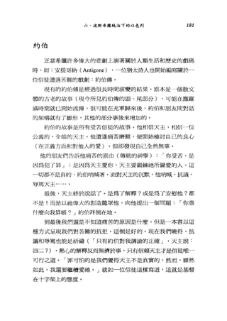 六、汶斯帝國統治下的以色列 181
約伯
正當希臘許多偉大的悲劇上演著關於人類生活和歷史的戲碼
時，如:安提哥納( Antigone ) ，一位猶太詩人也開始編寫關於­
位信徒遭遇苦難的戲劇:約伯傳。
現有的約伯傳是經過很長時間演變的結果。原本是一個散文
體的古老的故事(現今所見約伯傳的頭、尾部分) ，可能在撒羅
滿時期就已開始流傳，很可能在充軍歸來後，約伯和朋友間對話
的架構就有了雛形，其他的部分事後來增加的。
約伯的故事是所有受苦信徒的故事。他相信天主，相信一位
公義的、全能的天主。他遭逢痛苦磨難，便開始檢討自己的良心
(在正義方面和對他人的愛)。但卻發現自己全然無辜。
他的朋友們告訴他痛苦的原由(傳統的神學) : 1"你受苦，是
因為犯了罪 J 是因為天主愛你，天主要鍛練祂所鐘愛的人。這
一切都不是真的，約伯吶喊著。面對天主的沉默，他吶喊、抗議、
辱罵天主 a..... 。
最後，天主終於說話了。是為了解釋?或是為了安慰他?都
不是!而是以祂偉大的創造籠罩他，向他提出一個問題1"你憑
什麼向我算帳? J 約伯拜倒在地。
到最後我們還是不知道痛苦的原因是什麼。但是一本書以這
種方式呈現我們對苦難的抗拒，這倒是好的。現在我們曉得，抗
議和辱罵也能是祈禱( 1"只有約伯對我講論的正確 J '天主說:
四二 7) ，熱心的解釋反而無濟於事，只有信賴天主才是信徒唯一
可行之道。「罪可怕的是我們覺得天主不是真實的，然而，雖然
如此，我還要繼續愛祂。」就如一位信徒這樣寫道，這就是基督
在十字架上的態度。
 