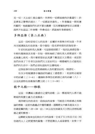 194 舊約導覽
見一切:天主是仁慈公義的，世界的一切都按她的計畫運行;於
是會是之聲勇於說出 I 一切都是空虛的」。作者像是一個刻薄
的顧問，他建議我們生活不要太嚴肅，反而應懷抱夢想並去實踐。
既然不知道這二件事哪一件會成功，那就兩件事都做吧!
多俾亞傳(第二正典)
這是一段相當吸引人的故事:是屬於米德辣市哈加達。作者
再次閱讀族長的故事後，從中擷取一段充軍時期的訓誨故事。
年老的托彼特為人聖潔，可是眼睛卻瞎了，他因此深感悲傷。
年輕的撒辣深具美德，但每一個和她結了婚的男人卻都過世，為
此她憂心欲死。為什麼邪惡如此荒謬?難道是天主隱沒，或是對
我們冷淡了?作者告訴我們天主是如何以一種隱藏的方式臨現在
我們的生活中，我們必須知道如何去發現祂。
這個故事同時也是對婚姻和人性的愛很好的一個證明。
你至少得閱讀書中幾段好的禱文(感恩祭) :托彼特在絕望
中的祈禱(三 1~6) ，撒辣和多俾亞在新婚之夜的祈禱(八)
以及托彼特在痊癒後的讚主詞(十三 1~10)
歌中之歌一一一雅歌
這是一首讚揚人類感官之愛的詩歌，以一種連現代人都不敢
輕視的現實主義方式來描述。
現存經文的形成有一段很長的故事，可能是古時新婚之夜歌
詠酌情歌，是從外教儀式中獲得靈感;通篇經文中雖未提及天主，
但確是關於創三 23~24 、拉二 14 以及先知論及天主對以民相似婚
姻之愛的默想。
這篇經文後來也衍伸出不少的故事:它成了天主和其子民(相
信祂的人)之間愛情的象徵'不管是猶太人或基督徒，如聖十字
 