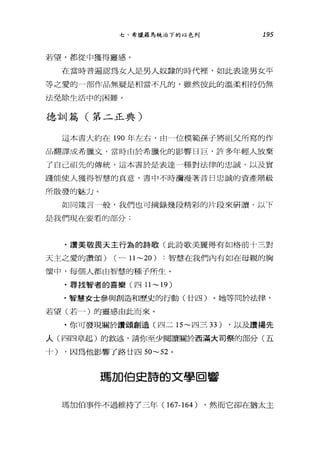 七、希臘羅馬統治下的以色列 195
若望，都從中獲得靈感。
在當時普遍認為女人是男人奴隸的時代裡，如此表達男女平
等之愛的一部作品無疑是相當不凡的，雖然彼此的溫柔相待仍無
法免除生活中的困難。
德訓篇(第二正典)
這本書大約在 190 年左右，由一位模範孫子將祖父所寫的作
品翻譯成希臘文，當時由於希臘化的影響日巨，許多年輕人放棄
了自己祖先的傳統，這本書於是表達一種對法律的忠誠，以及實
踐能使人獲得智慧的真意，書中不時瀰漫著昔日忠誠的資產階級
所散發的魅力。
如同竄言一般，我們也可摘錄幾段精彩的片段來研讀，以下
是我們現在要君的部分:
﹒讚美敬畏天主行為的詩歌(此詩歌美麗得有如格前十三對
天主之愛的讚頌) (一一1l ~20) :智慧在我們內有如在母親的胸
懷巾，每個人都由智慧的種子所生。
﹒尋找智者的喜樂(四 11 ~ 19)
﹒智慧女士參與創造和歷史的行動(廿四)。她等問於法律，
若望(若一)的靈感由此而來。
﹒你可發現關於讚頌創造(四二 15~ 四三 33) ，以及讚揚先
人(四四章起)的敘述，請你至少閱讀關於西滿大司祭的部分(五
十) ，因為他影響了路廿四 50~52 。
瑪加伯史詩的文學回響
瑪加伯事件不過維持了三年( 167-164) ，然而它卻在猶太主
 