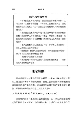 200 舊約導覽
默示文學的特散
﹒作者採匿名的方式敘述，通常歸於昔日的聖人所作。之
所以如此，主要有兩個好處:一方面聖人比較接近天主，因此
他能揭示天主的奧秘;另一方面它是古時候的人，所以他能預
測未來。
﹒由於處在危機[7L]伏的年代，默示文學的作者對世界相當
悲觀，認為世界已經被今世之子(魔鬼)掌管而日趨沈淪，但
是他們對世界的結局卻相當樂觀，因為屆時天主將創造一個新
的世界。
﹒他們認為歷史早已被決定了.每一件事都已經被預知，
並且已經寫在天堂的書卷上。
﹒他們強調一種對天主完全的信仰，卻有逃避世事的危險:
除了等待天主的來臨什麼也必不做。
﹒他們特別注意要保持希望。
﹒由於使用品種特別的密碼(以話語和圖像表達) ，只有
某些人才瞭解它的意義。
達尼爾書
這本書與瑪加伯事件有很大的關係，大約在 164 年寫成，有
些人將之歸於著作，如猶太聖經;也有人歸於先知，如希臘聖經
以及現代許多的聖經版本。這本書採用兩種不同的文學類型:關
於人民信仰虔誠的歷史敘述以及默示文學。
人民虔誠￡述致「黑色幽默 J (連一~六)
在作戰的時候，軍隊的士氣相當重要，而一些好的故事能幫
助他們提高士氣。藉著一些虛構的人物，士兵們以敵人做為自己
 