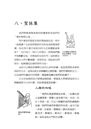 八、聖詠集
我們將藉著聖詠集的研讀來結束我們的
「舊約聖經之旅」。
為什麼我們要把全部的聖詠放在這一章中
一起閱讀?先前我們都按作品的完成時期來研
讀，現在為什麼不按相同的方式來讀聖詠集
呢?一切只為了一個小小的理由:因為我們幾
乎很難斷定每一首聖詠的完成年代。這些經文
是輕由人們不斷閱讀、改寫而成，因此把它們
放在一起閱讀是比較明智的方法。
這些可以幫助你瞭解以色列人如何祈禱，也是我們結束旅程
很好的方式:這個民族生命經驗的主要特徵、他們所發現的天主、
以及他們所處時代的情勢，通通都流露在他們的祈福中。
天主在每個狀況中領導這個民族，聖詠是人們感受這份天人
經驗後對天主的回應，因此聖詠就是祈禱。
眼盲的豎琴演奏
者。
人類的吶喊
i
w控
正在讀頌太楊神的
埃及音樂家(主前
1000 年〉
「我們生來就帶著這本書」一位猶太詩
人這樣寫著。事實 t這本書不長，共有一百
五十首詩，是一百五十個關於我們的被叛和
忠誠、我們的痛苦和復活的反省。這不只是
一本書，它更是一個會說(會向你說話)
會受苦、會喊叫、會死亡、會復活、會歌
唱，站在永恆之門的生命體。
 