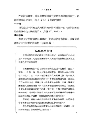 八、聖詠集 217
在這段詩歌中，凡是黑體字的地方就是音調停頓的地方，如
此我們可以發現有一種 3 ' 2 ; 3 ' 2 交錯的韻律。
平行體
指的是以不同的方式將相同的事物再重複一次。請你試著在
這些聖詠中找出幾個例子(比如詠 122， 8~9)
連結字彙
有時句子的開頭是以繼續前一句詩的話作為開端，這樣這話
就成了二句詩節的連結點。比如詠 121 。
此人聖L 言采卦乏字斤乖壽
我們清楚的知道祈禱沒有固定的方式，必須靠自己自由創
造，不管是個人的還是在團體中。此處我只能描繪出許多在某
些場合中可能的狀況。
當團體聚集在一起(當時祈禱的氣氛由一切構成:擺設、
圖像...... )時，有一個人大聲地朗誦聖詠'其他的人在心中默
唸:一次、二次、十次。在持續了許久的默福之後，每一個人
順次說出令自己印象深刻的詩句，不管是重複這句詩，或是以
自己的話說出來。這樣一來，很多聖詠的詩句、字彙、圖像不
斷地被人重複或者寫下來，充滿著個別獨特的生命力，如此賦
予聖詠新的意義也更新了祈禱。要注意，千萬不要害怕沈默無
聲的時候;這不是一片死寂，而是讓天主聖言變成弟兄姊妹的
話語在我們心中迴響，並激起我們回應天主的時刻。
有時候，有些人會自然地唱起大家熟知的短頌;有時候也
會參雜著福音的經句以表達出聖詠也是基督的禱詞。
有些聖詠集的版本在每篇聖詠的最後都會加上祈禱詞，這
些祈禱摘取了該篇聖詠的主要內容。
 