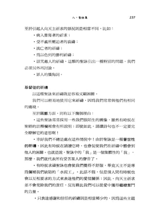 八、聖詠集
至於引起人向天主祈求的景況則是相當不同，比如:
﹒病入膏育者的祈求;
﹒受不義所壓迫者的哀禱;
.流亡者的祈禱;
﹒為以色列的勝利祈禱;
237
﹒詛咒敵人的祈禱。這類的聖詠引出，種特別的問題，我們
必須另外再討論。
﹒罪人的懺悔詞。
基督徒的祈禱
以這種聖詠來祈禱既是容易叉顯困難。
我們可以輕易地使用它來祈禱，因為我們常常與他們有相同
的處境。
至於困難方面，則有以下幾個理由:
.這些聖詠常常採用《些我們很陌生的圖像，雖然有時候在
聖經的註釋欄裡會有所說明;即使如此，誦讀詩句也不一定要完
全瞭解它的意思啊!
﹒幸好我們不總是處在這些情況中!由於聖詠是一種普世性
的祈禱，因此有時候在誦讀它時，也會促使我們在祈禱中體會到
他人的困難。也就是說，聖詠中的「我」是一個集體性的「我」
那麼，我們就代表所有受苦是人的聲音了。
﹒有時候求禱聖詠也會使我們覺得不舒服，畢竟天主不是專
為彌補我們缺陷的「水泥工」。此話不假，但是情人問有時候也
會以互相要求的方式來表達他們的愛情關係;因此，向天主祈求
並不會免除我們的責任，反而藉此我們可以從愛中獲得繼續奮鬥
的力量。
﹒只表達感謝和信任的祈禱詞是相當稀少的，因為這些主題
 