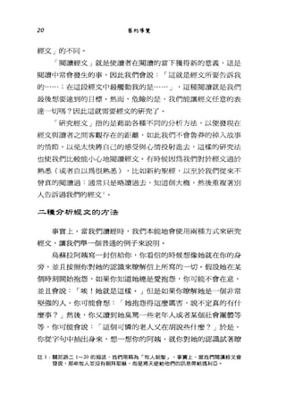 20 舊約導覽
經文」的不同。
「閱讀經丈」就是使讀者在閱讀的當下獲得新的意義，這是
閱讀中常會發生的事，因此我們會說，-這就是經文所要告訴我
的......在這段經文中最觸動我的是...... J '這種閱讀就是我們
最後想要達到的目標。然而，危險的是，我們能讓經文任意的表
達一切嗎?因此這就需要經文的研究了。
「研究經文」指的是藉助各種不同的分析方法，以便發現在
經文與讀者之間客觀存在的距離，如此我們不會魯莽的掉入故事
的情節，以免太快將自己的感受與心情投射進去，這樣的研究法
也使我們比較能小心地閱讀經丈。有時候因為我們對於經文過於
熟悉(或者自以為很熟悉) ，比如新約聖經，以至於我們從來不
曾真的閱讀過:通常只是略讀過去，知道個大概，然後重複著別
人告訴過我們的經丈 l 。
三種命析經文的方法
事實上，當我們讀經時，我們本能地會使用兩種方式來研究
經文，讓我們舉一個普通的例子來說明。
烏蘇拉阿姨寫一封信給你，你看信的時候想像她就在你的身
旁，並且按照你對她的認識來瞭解信上所寫的一切。假設她在某
個時刻開始抱怨，如果你知道她總是愛抱怨，你可能不會在意，
並且會說，-唉!她就是這樣。」但是如果你瞭解她是一個非常
堅強的人，你可能會想，-她抱怨得這麼厲害，說不定真的有什
麼事? J 然後，你又讀到她臭罵一些老年人或者某個社會團體等
等，你可能會說，-這個可憐的老人叉在胡說些什麼? J 於是，
你從字句中抽出身來，想一想你的阿姨，就你對她的認識試著瞭
註 1 :關於路二 1~20 的描述，我們常稱為「牧人朝聖~ ，事實上，當我們閱讀經文會
發現，那些牧人並沒有朝拜耶穌，而是將天便給他們的訊息帶給瑪利亞。
 