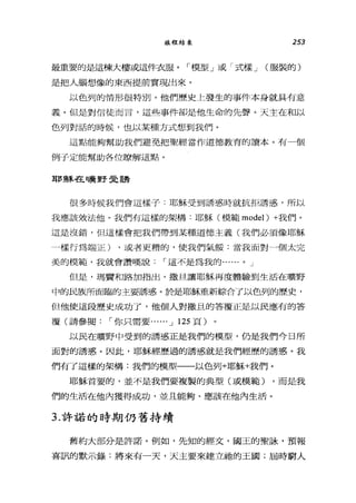 旅程結束 253
最重要的是這棟大樓或這件衣服。「模型」或「式樣 J (服裝的)
是把人腦想像的東西提前實現出來。
以色列的情形很特別。他們歷史上發生的事件本身就具有意
義。但是對信徒而言，這些事件卻是他生命的先聲。天主在和以
色列對話的時候，也以某種方式想到我們。
這點能夠幫助我們避免把聖經當作道德教育的讀本。有一個
例子定能幫助各位瞭解這點。
耶穌在曠野史誘
很多時候我們會這樣子:耶穌受到誘惑時就抗拒誘惑，所以
我應該效法他。我們有這樣的架構:耶穌(模範 model) +我們。
這是沒錯，但這樣會把我們帶到某種道德主義(我們必須像耶穌
一樣行為端正) ，或者更糟的，使我們氣餒:當我面對一個太完
美的模範，我就會讚嘆說 I 這不是為我的...... 0 J
但是，瑪賢和路加指出，撒且讓耶穌再度體驗到生活在曠野
中的民族所面臨的主要誘惑。於是耶穌重新綜合了以色列的歷史，
但他使這段歷史成功了，他個人對撒且的答覆正是以民應有的答
覆(請參閱 I 你只需要...... J 125 頁)
以民在曠野中受到的誘惑正是我們的模型，仍是我們今日所
面對的誘惑。因此，耶穌經歷過的誘惑就是我們經歷的誘惑。我
們有了這樣的架構:我們的模型一一以色列+耶穌+我們。
耶穌首要的，並不是我們要複製的典型(或模範) ，而是我
們的生活在他內獲得成功，並且能夠、應該在他內生活。
3. 許諾的時期仍舊持續
舊約大部分是許諾。例如，先知的經文，國玉的聖詠'預報
喜訊的默示錄:將來有一天，天主要來建立抽的王國;屆時窮人
 