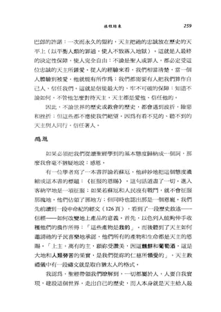 旅程結束 259
巴郎的許諾:一次而永久的盟約，天主把祂的忠誠放在歷史的天
平上(以平衡人類的罪過，使人不致落入地獄)。這就是人最終
的決定性保障，使人完全自由:不論是聖人或罪人，都必定受這
位忠誠的天主所鐘愛。從人的經驗來看，我們相當清楚，當一個
人體驗到被愛，他就能有所作為;我們都需要有人把我們算作自
己人、信任我們。這就是信徒最大的、牢不可破的保障:知道不
論如何、不管他怎麼對待天主，天主都是愛他、信任他的。
因此，不論世界的歷史或教會的歷史，都會遇到波折、險惡
和挫折;但這些都不應使我們絕望。因為有看不見的、聽不到的
天主與人同行'信任著人。
~}~.
如果必須把我們從讀聖經學到的基本態度歸納成一個詞，那
麼我會毫不猶疑地說:感恩。
有一位學者寫了一本書評論若蘇厄，他神妙地把這個態度濃
縮成這本書的標題: <征服的恩賜》。這句話道盡了一切。進入
客納罕地是一項征服;如果若蘇厄和人民沒有戰鬥，就不會征服
那塊地。他們佔領了那地方;但同時也認出那是一個恩寵。我們
先前讀到一段申命紀的經文 (126 頁) ，看到了一段歷史敘述一一
信經一一如何改變地上產品的意義。首先，以色列人能夠伸手收
穫他們的農作所得 I 這些產物是我的」。而後聽到了天主如何
邀請祂的于民喜樂地承認，他們所有的產物和生命都是天主的恩
賜。「上主，萬有的主，願都受讚美，因這麵餅和葡萄酒，這是
大地和人類勞苦的果實，是我們從你的仁慈所領受的 J '天主教
禮儀中有一段禱文就是取自猶太人的格式。
我認為，聖經帶領我們瞭解到，一切都屬於人，人要自我實
現，建設這個世界，走出自己的歷史，而人本身就是天主給人最
 