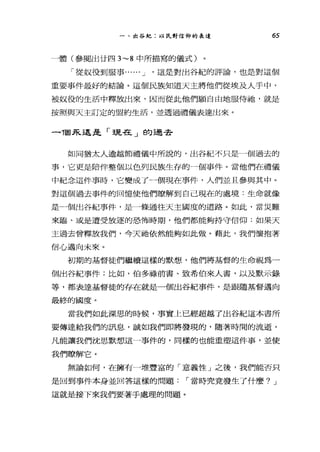 一、出谷紀:以民對信仰的表達 65
一體(參閱出廿四 3~8 中所描寫的儀式)
「從奴役到服事...... J '這是對出谷紀的評論，也是對這個
重要事件最好的結論。這個民族知道天主將他們從埃及人手中，
被奴役的生活中釋放出來，因而從此他們顧自由地服侍抽，就是
按照與天主訂定的盟約生活，並透過禮儀表達出來。
-1固永遠是「現在」的過去
如同猶太人逾越節禮儀中所說的，出谷紀不只是一個過去的
事，它更是陪伴整個以色列民族生存的一個事件。當他們在禮儀
中紀念這件事時，它變成了一個現在事件，人們並且參與其中。
對這個過去事件的回憶使他們暸解到自己現在的處境:生命就像
是一個出谷紀事件，是一條通往天主國度的道路。如此，當災難
來臨、或是遭受放逐的恐怖時期，他們都能夠持守信仰:如果天
主過去曾釋放我們，令天祂依然、能夠如此做。藉此，我們懷抱著
信心邁向未來。
初期的基督徒們繼續這樣的默想，他們將基督的生命視為一
個出谷紀事件;比如，伯多祿前書、致希伯來人書，以及默示錄
等，都表達基督徒的存在就是一個出谷紀事件，是跟隨基督邁向
最終的國度。
當我們如此深思的時候，事實上已經超越了出谷紀這本書所
要傳達給我們的訊息，誠如我們即將發現的，隨著時間的流逝，
凡能讓我們沈思默想這一事件的，同樣的也能重塑這件事，並使
我們暸解它。
無論如何，在擁有一堆豐富的「意義性」之後，我們能否只
是回到事件本身並回答這樣的問題 í 當時究竟發生了什麼? J
這就是接下來我們要著手處理的問題。
 