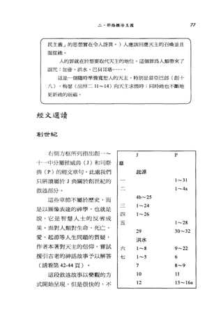二、耶路撒冷王國
民主義」的思想實在令人訝異。)人應該回應天主的召喚並且
服從抽。
人的罪就在於想要取代天主的地位。這個罪為人類帶來了
詛咒:加音、洪水、巴貝耳塔......。
這是一個隨時準備寬恕人的天主，特別是當亞巴郎(創十
八)、梅瑟(出卅二 11-14 )向天主求情時;同時祂也不斷地
更新拍的祝福。
經文選讀
車 IJ 世會系己
右側方框所列指出創一~
J P
十一中分屬雅威典(1)和可祭 章
典 (P) 的經文章句，此處我們 起源
只研讀屬於 J 典關於創世紀的 1-31
敘述部分。 1-4a
這品章節不屬於歷史，而
4b-25
是以圖像表達的神學，也就是
1-24
四 1-26
說，它是智慧人士的反省成
五 1-28
果。面對人類對生命、死亡、
29 30-32
愛、起源等人生問題的質疑，
洪水
作者本著對天主的信仰，嘗試 _L
1-8 9-22F
援引古老的神話故事予以解答
七 1-5 6
(請看第 42-44 頁) 7 8-9
這段敘述故事以樂觀的方 10 11
77
式開始呈現，但是很快的，不 12 13-16a
 