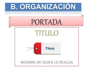 TITULO
NOMBRE DE QUIEN LO REALIZA
PORTADA
B. ORGANIZACIÓN
 