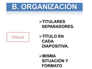 TÍTULOS
B. ORGANIZACIÓN
TITULARES
SEPARADORES.
TÍTULO EN
CADA
DIAPOSITIVA.
MISMA
SITUACIÓN Y
FORMATO.
 