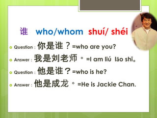 ˭ who/whom shu/ shi
? Question˭=who are you?
? Answerʦ=I am li lo sh
? Question˭=who is he?
? Answerǳ=He is Jackie Chan.
 