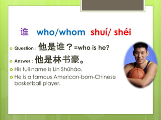 ˭ who/whom shu/ shi
? Question˭=who is he?
? Answer
? His full name is Ln Shho.
? He is a famous American-born-Chinese
basketball player.
 