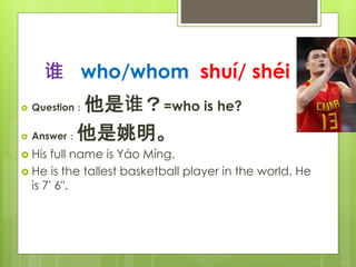 ˭ who/whom shu/ shi
? Question˭=who is he?
? AnswerҦ
? His full name is Yo Mng.
? He is the tallest basketball player in the world. He
is 7' 6".
 