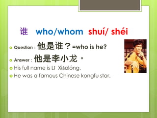 ˭ who/whom shu/ shi
? Question˭=who is he?
? AnswerС
? His full name is L Xiolng.
? He was a famous Chinese kongfu star.
 