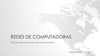 REDES DE COMPUTADORAS
Introducción a las redes de computadoras
Eduardo E. Lange T.
 