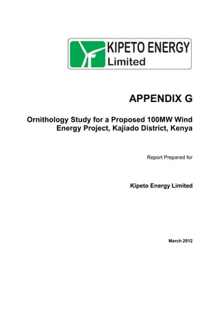APPENDIX G
Ornithology Study for a Proposed 100MW Wind
Energy Project, Kajiado District, Kenya
Report Prepared for
Kipeto Energy Limited
March 2012
 