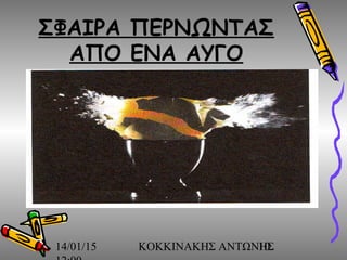 14/01/15 ΚΟΚΚΙΝΑΚΗΣ ΑΝΤΩΝΗΣ10
ΣΦΑΙΡΑ ΠΕΡΝΩΝΤΑΣ
ΑΠΟ ΕΝΑ ΑΥΓΟ
 