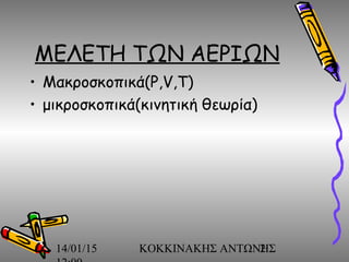 14/01/15 ΚΟΚΚΙΝΑΚΗΣ ΑΝΤΩΝΗΣ2
ΜΕΛΕΤΗ ΤΩΝ ΑΕΡΙΩΝ
• Μακροσκοπικά(P,V,T)
• μικροσκοπικά(κινητική θεωρία)
 
