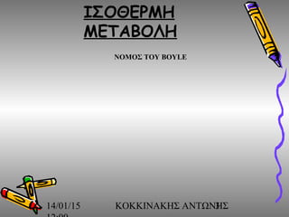 14/01/15 ΚΟΚΚΙΝΑΚΗΣ ΑΝΤΩΝΗΣ3
ΙΣΟΘΕΡΜΗ
ΜΕΤΑΒΟΛΗ
ΝΟΜΟΣ ΤΟΥ ΒΟΥLE
 