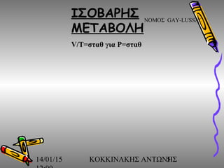 14/01/15 ΚΟΚΚΙΝΑΚΗΣ ΑΝΤΩΝΗΣ5
ΙΣΟΒΑΡΗΣ
ΜΕΤΑΒΟΛΗ
V/T=σταθ για P=σταθ
ΝΟΜΟΣ GAY-LUSSAC
 