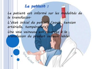Le patient est informé sur les modalités de
la transfusion.
L’état initial du patient (pouls, tension
artérielle, température).
Une voie veineuse est réservée à la
transfusion du produit sanguin labile.
 