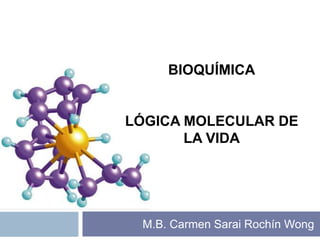 M.B. Carmen Sarai Rochín Wong
BIOQUÍMICA
LÓGICA MOLECULAR DE
LA VIDA
 