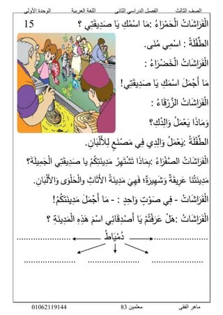 ‫األولى‬ ‫الوحدة‬ ‫العربية‬ ‫اللغة‬ ‫الثانى‬ ‫الدراسي‬ ‫الفصل‬ ‫الثالث‬ ‫الصف‬
‫معلمين‬ ‫الفقى‬ ‫ماهر‬3810191006000
َّ‫ات‬َ‫ش‬‫ا‬َ‫ر‬َ‫ف‬ْ‫ل‬‫ا‬َّ‫اء‬َ‫ر‬ْ‫م‬َ‫ح‬ْ‫ل‬‫ا‬:‫ا‬َ‫م‬َّ‫ك‬‫م‬ْ‫اس‬‫ا‬َ‫ي‬‫ي‬‫ت‬َ‫يق‬‫د‬َ‫ص‬‫؟‬َََََََََََََّّّّّّّّّّّّّ05
َّ‫ة‬َ‫ل‬ْ‫ف‬ِّ‫الط‬:‫ي‬‫م‬ْ‫اس‬‫ى‬َ‫ن‬‫م‬.َّ
َّ‫ات‬َ‫ش‬‫ا‬َ‫ر‬َ‫ف‬ْ‫ل‬‫ا‬َّ‫اء‬َ‫ر‬ْ‫ض‬َ‫خ‬ْ‫ل‬‫ا‬:َّ
‫ا‬َ‫م‬ََّ‫ل‬َ‫م‬ْ‫َج‬‫أ‬َّ‫ك‬َ‫م‬ْ‫اس‬‫ا‬َ‫ي‬‫ي‬‫ت‬َ‫يق‬‫د‬َ‫ص‬!
َّ‫ات‬َ‫ش‬‫ا‬َ‫ر‬َ‫ف‬ْ‫ل‬‫ا‬َّ‫اء‬َ‫ق‬ْ‫ر‬‫الز‬:َّ
‫ا‬َ‫ذ‬‫ا‬َ‫م‬َ‫و‬َّ‫ل‬َ‫م‬ْ‫ع‬َ‫ي‬‫؟‬‫ك‬‫د‬‫ال‬َ‫و‬
َّ‫ة‬َ‫ل‬ْ‫ف‬ِّ‫الط‬:َّ‫ل‬َ‫م‬ْ‫ع‬َ‫ي‬‫ي‬‫د‬‫ال‬َ‫و‬‫ي‬‫ف‬َّ‫ع‬َ‫ن‬ْ‫ص‬َ‫م‬ََّ‫ل‬‫ل‬َّ‫ان‬َ‫ب‬ْ‫ل‬.
َّ‫ات‬َ‫ش‬‫ا‬َ‫ر‬َ‫ف‬ْ‫ل‬‫ا‬َّ‫اء‬َ‫ر‬ْ‫ف‬‫الص‬:‫ا‬َ‫ذ‬‫ا‬َ‫م‬‫ب‬َّ‫ر‬‫ه‬َ‫ت‬ْ‫ش‬َ‫ت‬َّْ‫م‬‫ك‬‫ت‬َ‫ين‬‫د‬َ‫م‬‫يا‬‫ي‬‫ت‬َ‫يق‬‫د‬َ‫ص‬‫؟‬َ‫ة‬َ‫ل‬‫ي‬‫م‬َ‫ج‬ْ‫ل‬‫ا‬َّ
ََّ‫ن‬‫ت‬َ‫ين‬‫د‬َ‫م‬‫ا‬َّ‫ة‬َ‫يق‬‫ر‬َ‫ع‬‫؛‬‫ة‬َ‫ير‬‫ه‬َ‫ش‬َ‫و‬ََّ‫ي‬‫ه‬َ‫ف‬َّ‫ة‬َ‫ين‬‫د‬َ‫م‬َّ‫اث‬َ‫ث‬َ‫ل‬‫ا‬‫ى‬َ‫و‬ْ‫ل‬َ‫ح‬ْ‫ل‬‫ا‬‫و‬ََّ‫ل‬‫ا‬َ‫و‬َّ‫ان‬َ‫ب‬ْ‫ل‬.
َّ‫ات‬َ‫ش‬‫ا‬َ‫ر‬َ‫ف‬ْ‫ل‬‫ا‬-‫ي‬‫ف‬َّ‫ت‬ْ‫و‬َ‫ص‬َّ‫د‬‫اح‬َ‫و‬- :‫ا‬َ‫م‬ََّ‫ل‬َ‫م‬ْ‫َج‬‫أ‬َّْ‫م‬‫ك‬َ‫ت‬َ‫ين‬‫د‬َ‫م‬!
َّ‫ات‬َ‫ش‬‫ا‬َ‫ر‬َ‫ف‬ْ‫ل‬‫ا‬:َّْ‫ل‬َ‫ه‬َّْ‫م‬‫ت‬ْ‫ف‬َ‫ر‬َ‫ع‬‫ا‬َ‫ي‬‫ي‬‫ائ‬َ‫ق‬‫د‬ْ‫َص‬‫أ‬ََّ‫م‬ْ‫اس‬َّ‫ه‬‫ذ‬َ‫ه‬َّ‫ة‬َ‫ين‬‫د‬َ‫م‬ْ‫ل‬‫ا‬‫؟‬َّ
.......................ََََََََََّّّّّّّّّّ‫اط‬َ‫ي‬ْ‫م‬‫د‬ََََََََََّّّّّّّّّّ.......................ََّّ
َّ
ََّّ......................َََََّّّّّ......................َََََّّّّّ......................ََََََََّّّّّّّّ
َََََََََََّّّّّّّّّّّ
 