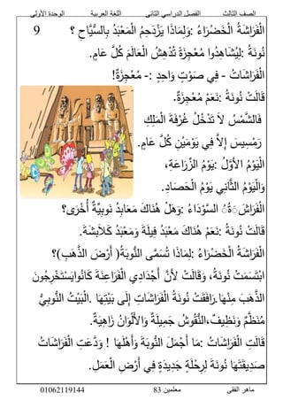 ‫األولى‬ ‫الوحدة‬ ‫العربية‬ ‫اللغة‬ ‫الثانى‬ ‫الدراسي‬ ‫الفصل‬ ‫الثالث‬ ‫الصف‬
‫معلمين‬ ‫الفقى‬ ‫ماهر‬3810191006000
ََّ‫ش‬‫ا‬َ‫ر‬َ‫ف‬ْ‫ل‬‫ا‬‫َّا‬‫ة‬َّ‫اء‬َ‫ر‬ْ‫ض‬َ‫خ‬ْ‫ل‬:‫ا‬َ‫ذ‬‫ا‬َ‫م‬‫ل‬َ‫و‬َّ‫م‬‫ح‬َ‫د‬ْ‫ز‬َ‫ي‬َّ‫د‬َ‫ب‬ْ‫ع‬َ‫م‬ْ‫ل‬‫ا‬َّ‫اح‬‫ُّي‬‫الس‬‫ب‬‫؟‬َََََََّّّّّّّ6َّ
َّ‫ة‬َ‫ون‬‫ن‬:‫ا‬‫و‬‫د‬‫اه‬َ‫ش‬‫ي‬‫ل‬ًَّ‫ة‬َ‫ز‬‫ج‬ْ‫ع‬‫م‬َّ‫ش‬‫ه‬ْ‫د‬‫ت‬ََّ‫م‬َ‫ل‬‫ا‬َ‫ع‬ْ‫ل‬‫ا‬َّ‫ل‬‫ك‬َّ‫ام‬َ‫ع‬.
َّ‫ات‬َ‫ش‬‫ا‬َ‫ر‬َ‫ف‬ْ‫ل‬‫ا‬-‫ي‬‫ف‬َّ‫ت‬ْ‫و‬َ‫ص‬َّ‫د‬‫اح‬َ‫و‬-:َّ‫ة‬َ‫ز‬‫ج‬ْ‫ع‬‫م‬!
َّْ‫ت‬َ‫ل‬‫ا‬َ‫ق‬َّ‫ة‬َ‫ون‬‫ن‬:َّْ‫م‬َ‫ع‬َ‫ن‬َّ‫ة‬َ‫ز‬‫ج‬ْ‫ع‬‫م‬.َّ
َّ‫س‬ْ‫م‬‫الش‬َ‫ف‬ََّ‫ال‬َّ‫ل‬‫خ‬ْ‫د‬َ‫ت‬ََّ‫ة‬َ‫ف‬ْ‫ر‬‫غ‬َّ‫ك‬‫ل‬َ‫م‬ْ‫ل‬‫ا‬
ََّ‫يس‬‫س‬ْ‫م‬َ‫ر‬َّ‫ال‬‫إ‬‫ي‬‫ف‬َّ‫ن‬ْ‫ي‬َ‫م‬ْ‫و‬َ‫ي‬َّ‫ل‬‫ك‬َّ‫ام‬َ‫ع‬.
َّ‫م‬ْ‫و‬َ‫ي‬ْ‫ل‬‫ا‬‫ال‬َّ‫ل‬‫و‬:َّ‫م‬ْ‫و‬َ‫ي‬،‫ة‬َ‫اع‬َ‫ر‬ِّ‫الز‬
َّ‫م‬ْ‫و‬َ‫ي‬ْ‫ل‬‫ا‬َ‫و‬‫ي‬‫ان‬‫الث‬َّ‫م‬ْ‫و‬َ‫ي‬َّ‫اد‬َ‫ص‬َ‫ح‬ْ‫ل‬‫ا‬.
َََّ َ‫اش‬َ‫ر‬َ‫ف‬ْ‫ل‬‫ا‬ََّ‫ة‬َّ‫اء‬َ‫د‬ْ‫و‬‫الس‬:َّْ‫ل‬َ‫ه‬َ‫و‬‫ا‬َ‫ن‬‫ه‬ََّ‫ك‬َّ‫د‬‫اب‬َ‫ع‬َ‫م‬َّ‫ِّة‬‫ي‬‫وب‬َ‫ن‬‫ى؟‬َ‫ر‬ْ‫خ‬‫أ‬
َّْ‫ت‬َ‫ل‬‫ا‬َ‫ق‬َّ‫ة‬َ‫ون‬‫ن‬:َّْ‫م‬َ‫ع‬َ‫ن‬ََّ‫اك‬َ‫ن‬‫ه‬َّ‫د‬َ‫ب‬ْ‫ع‬َ‫م‬ََّ‫ة‬َ‫ل‬‫ي‬‫ف‬َّ‫د‬َ‫ب‬ْ‫ع‬َ‫م‬َ‫و‬ََّ‫ال‬َ‫ك‬ََّ‫ة‬َ‫ش‬‫ب‬.
ََّ‫ش‬‫ا‬َ‫ر‬َ‫ف‬ْ‫ل‬‫ا‬َّ‫ة‬َّ‫اء‬َ‫ر‬ْ‫ض‬َ‫خ‬ْ‫ل‬‫ا‬:‫ا‬َ‫ذ‬‫ا‬َ‫م‬‫ل‬‫ى‬‫م‬َ‫س‬‫ت‬َّ‫ة‬َ‫وب‬ُّ‫الن‬)ََّ‫ض‬ْ‫َر‬‫أ‬َّ‫ب‬َ‫ه‬‫الذ‬(‫؟‬
َّْ‫ت‬َ‫م‬َ‫س‬َ‫ت‬ْ‫اب‬،‫ة‬َ‫ون‬‫ن‬َّْ‫ت‬َ‫ل‬‫ا‬َ‫ق‬َ‫و‬‫ل‬َّ‫ن‬‫ي‬‫اد‬َ‫د‬ْ‫َج‬‫أ‬ََّ‫ة‬َ‫ن‬‫اع‬َ‫ر‬َ‫ف‬ْ‫ل‬‫ا‬‫ا‬‫و‬‫ان‬َ‫ك‬َّْ‫س‬َ‫ي‬ََّ‫ون‬‫ج‬‫ر‬ْ‫خ‬َ‫ت‬
ََّ‫ب‬َ‫ه‬‫الذ‬‫ا‬َ‫ه‬ْ‫ن‬‫م‬.َّْ‫ت‬َ‫ق‬َ‫ف‬‫ا‬َ‫ر‬َّ‫ة‬َ‫ون‬‫ن‬َّ‫ات‬َ‫ش‬‫ا‬َ‫ر‬َ‫ف‬ْ‫ل‬‫ا‬‫ى‬َ‫ل‬‫إ‬‫ا‬َ‫ه‬‫ت‬ْ‫ي‬َ‫ب‬.َّ‫ت‬ْ‫ي‬َ‫ب‬ْ‫ل‬‫ا‬َُّّ‫ي‬‫وب‬ُّ‫الن‬
َّ‫م‬‫ظ‬َ‫ن‬‫م‬َّ‫وش‬‫ق‬ُّ‫،الن‬‫يف‬‫ظ‬َ‫ن‬َ‫و‬َّ‫ة‬َ‫ل‬‫ي‬‫م‬َ‫ج‬ََّ‫ل‬‫ا‬َ‫و‬َّ‫ان‬َ‫و‬ْ‫ل‬َّ‫ة‬َ‫ي‬‫اه‬َ‫ز‬.
َّ‫ت‬َ‫ل‬‫ا‬َ‫ق‬َّ‫ات‬َ‫ش‬‫ا‬َ‫ر‬َ‫ف‬ْ‫ل‬‫ا‬:‫ا‬َ‫م‬ََّ‫ل‬َ‫م‬ْ‫َج‬‫أ‬ََّ‫ة‬َ‫وب‬ُّ‫الن‬‫ا‬َ‫ه‬َ‫ل‬ْ‫َه‬‫أ‬َ‫و‬!َّ‫ت‬َ‫ع‬‫د‬َ‫و‬َّ‫ات‬َ‫ش‬‫ا‬َ‫ر‬َ‫ف‬ْ‫ل‬‫ا‬
َّ‫د‬َ‫ص‬‫ا‬َ‫ه‬َ‫ت‬َ‫يق‬ََّ‫ة‬َ‫ون‬‫ن‬َّ‫ة‬َ‫ل‬ْ‫ح‬‫ر‬‫ل‬َّ‫ة‬َ‫يد‬‫د‬َ‫ج‬‫ي‬‫ف‬َّ‫ض‬ْ‫َر‬‫أ‬َّ‫ل‬َ‫م‬َ‫ع‬ْ‫ل‬‫ا‬.َّ
 