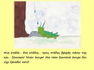 Μια στάλα… δυο στάλες… τρεις στάλες βροχής πάνω της
και… ξύπνησε! Ήταν όνειρο! Μα τόσο ζωντανό όνειρο δεν
είχε ξαναδεί ποτέ!
 