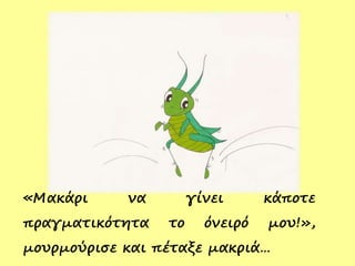 «Μακάρι να γίνει κάποτε
πραγματικότητα το όνειρό μου!»,
μουρμούρισε και πέταξε μακριά…
 