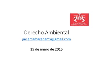 Derecho Ambiental
javiercamarenamx@gmail.com
15 de enero de 2015
 