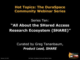 January 14, 2015 Hot Topics: DuraSpace Community Webinar Series
Hot Topics: The DuraSpace
Community Webinar Series
Series Ten:
“All About the SHared Access
Research Ecosystem (SHARE)”
Curated by Greg Tananbaum,
Product Lead, SHARE
 