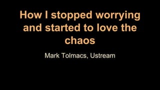 Mark Tolmacs, Ustream
How I stopped worrying
and started to love the
chaos
 