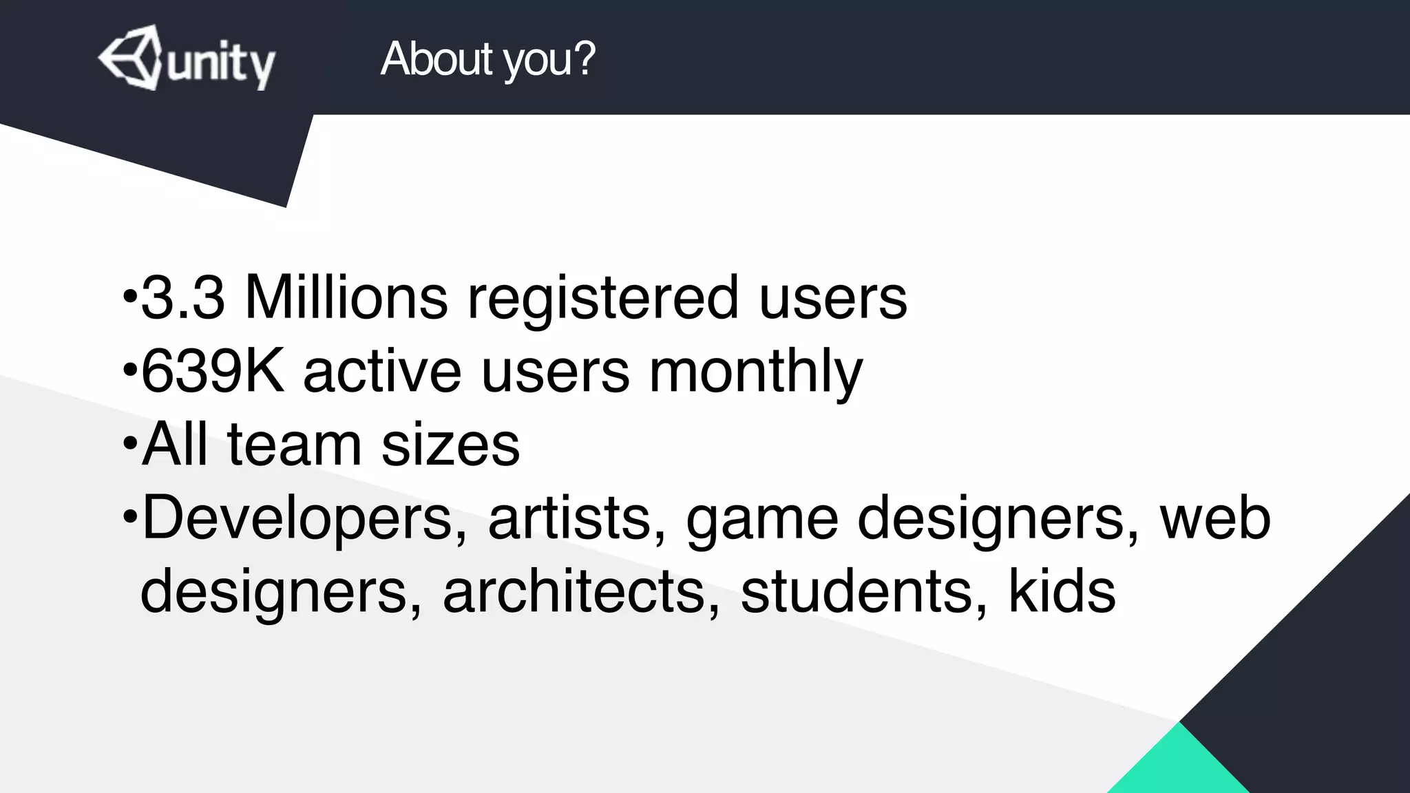 About you?
•3.3 Millions registered users!
•639K active users monthly!
•All team sizes!
•Developers, artists, game designers, web
designers, architects, students, kids
 