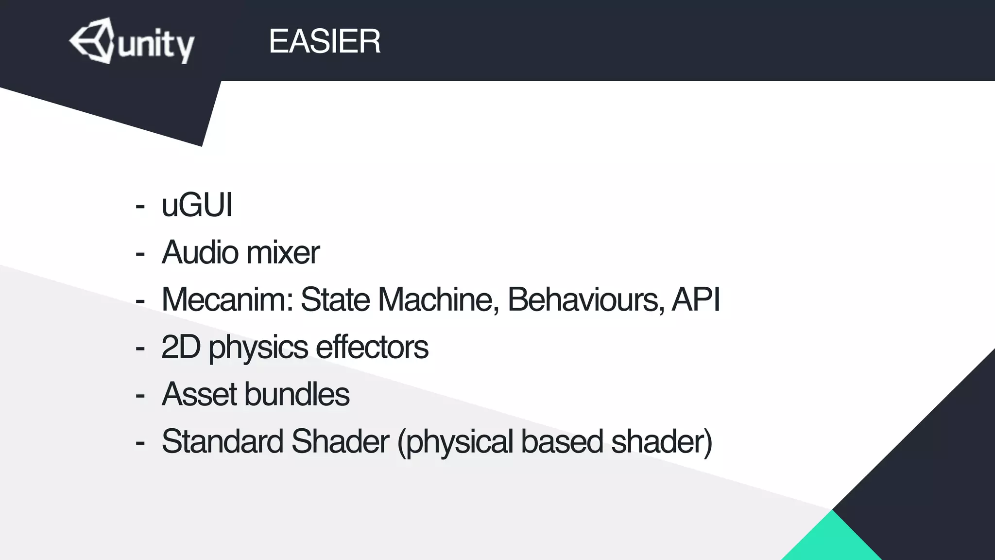 EASIER
- uGUI!
- Audio mixer!
- Mecanim: State Machine, Behaviours,API !
- 2D physics effectors!
- Asset bundles!
- Standard Shader (physical based shader)
 