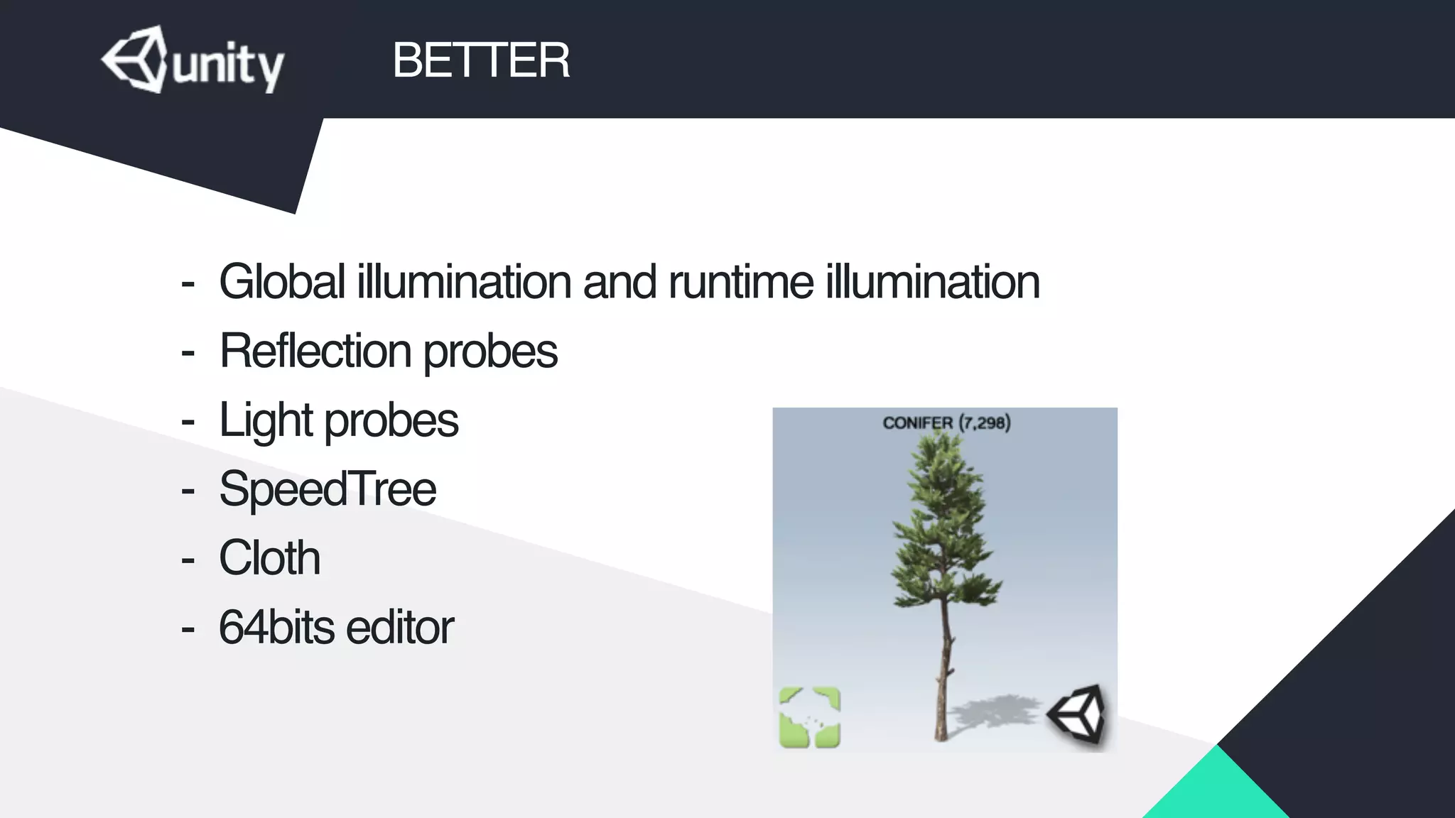 BETTER
- Global illumination and runtime illumination!
- Reflection probes!
- Light probes!
- SpeedTree!
- Cloth!
- 64bits editor
 