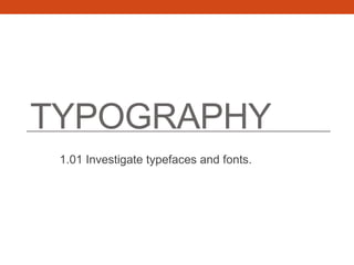 TYPOGRAPHY
1.01 Investigate typefaces and fonts.
 