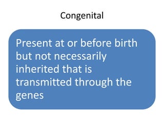 Congenital
Present at or before birth
but not necessarily
inherited that is
transmitted through the
genes
 